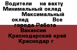 Водители BC на вахту. › Минимальный оклад ­ 60 000 › Максимальный оклад ­ 99 000 - Все города Работа » Вакансии   . Краснодарский край,Краснодар г.